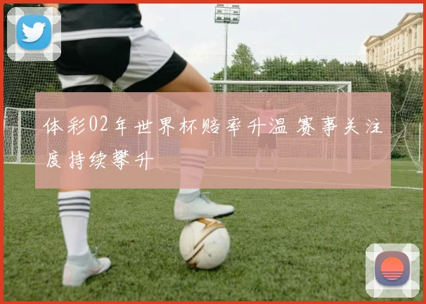 体彩02年世界杯赔率升温 赛事关注度持续攀升