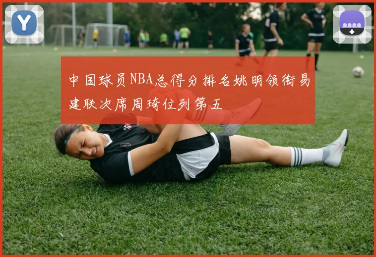 中国球员NBA总得分排名姚明领衔易建联次席周琦位列第五