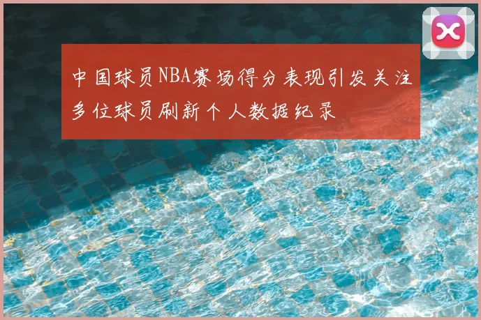 中国球员NBA赛场得分表现引发关注多位球员刷新个人数据纪录