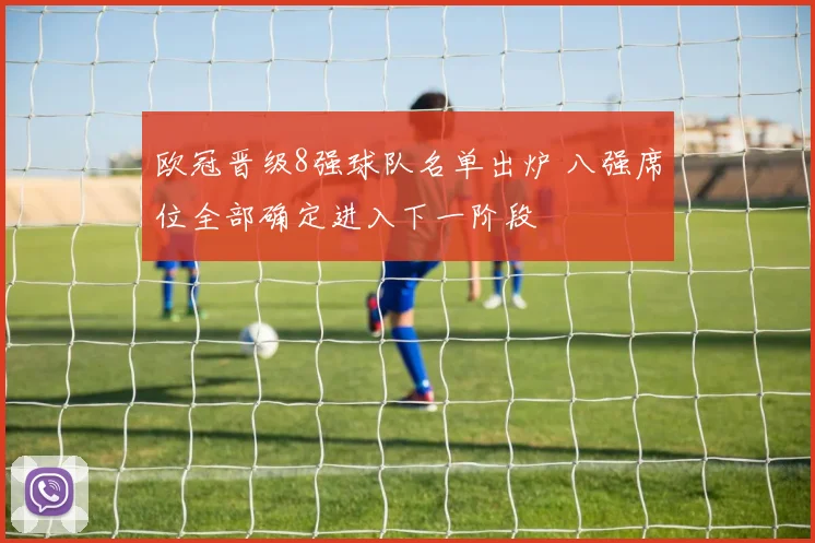 欧冠晋级8强球队名单出炉 八强席位全部确定进入下一阶段
