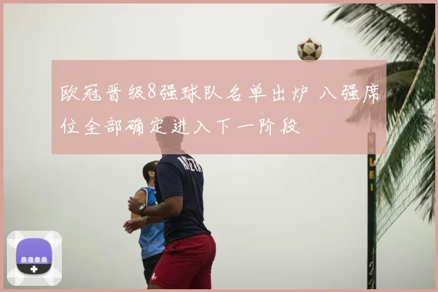 欧冠晋级8强球队名单出炉 八强席位全部确定进入下一阶段