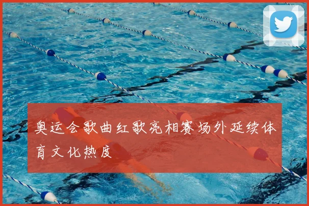 奥运会歌曲红歌亮相赛场外延续体育文化热度