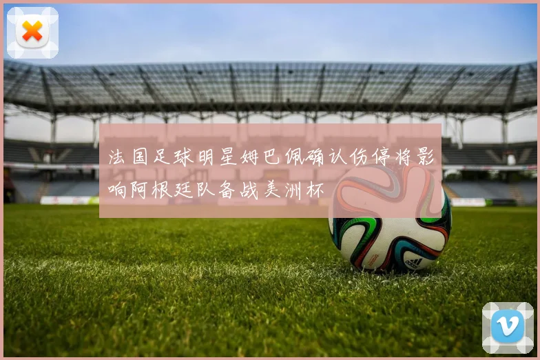 法国足球明星姆巴佩确认伤停将影响阿根廷队备战美洲杯