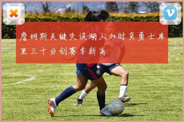 詹姆斯关键失误湖人加时负勇士库里三十分创赛季新高