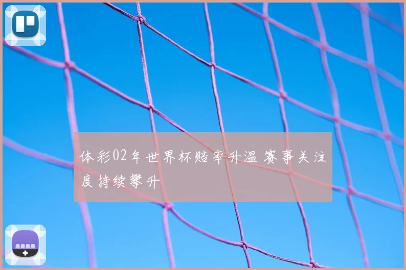体彩02年世界杯赔率升温 赛事关注度持续攀升