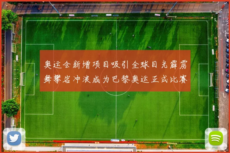 奥运会新增项目吸引全球目光霹雳舞攀岩冲浪成为巴黎奥运正式比赛项目