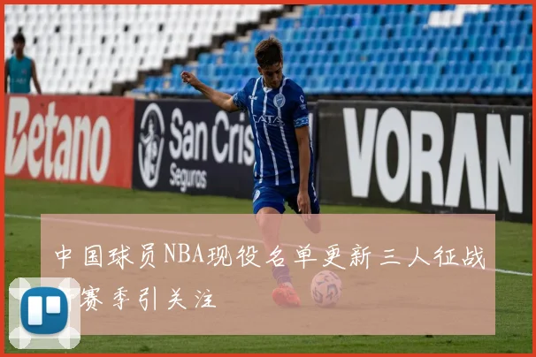 中国球员NBA现役名单更新三人征战新赛季引关注
