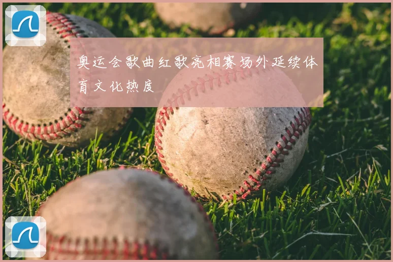 奥运会歌曲红歌亮相赛场外延续体育文化热度