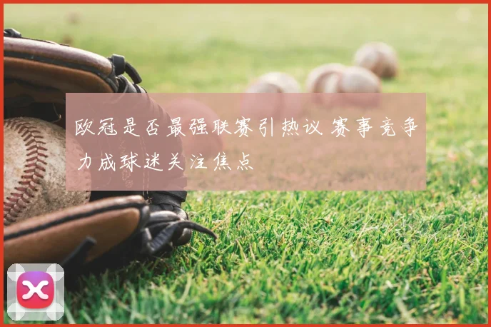 欧冠是否最强联赛引热议 赛事竞争力成球迷关注焦点
