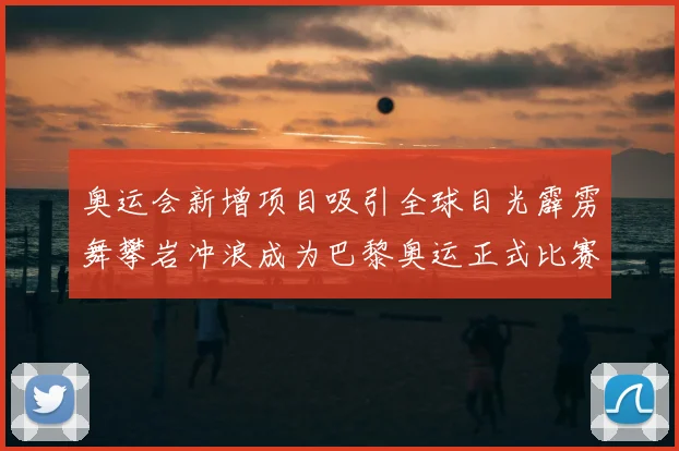 奥运会新增项目吸引全球目光霹雳舞攀岩冲浪成为巴黎奥运正式比赛项目