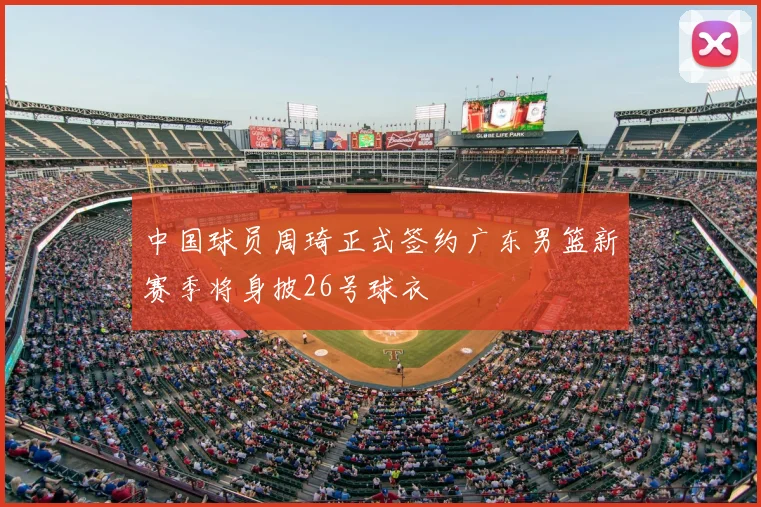 中国球员周琦正式签约广东男篮新赛季将身披26号球衣
