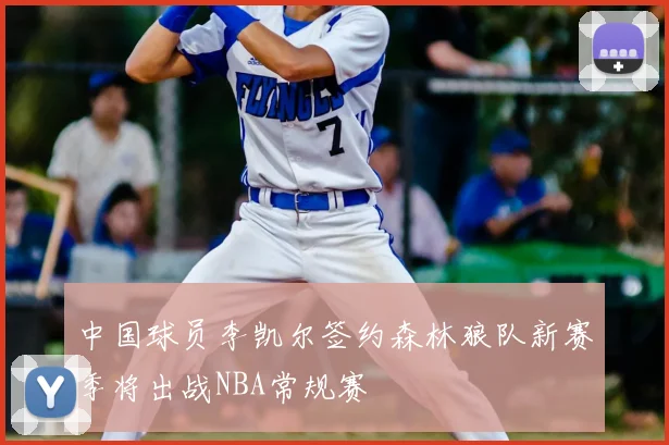 中国球员李凯尔签约森林狼队新赛季将出战NBA常规赛