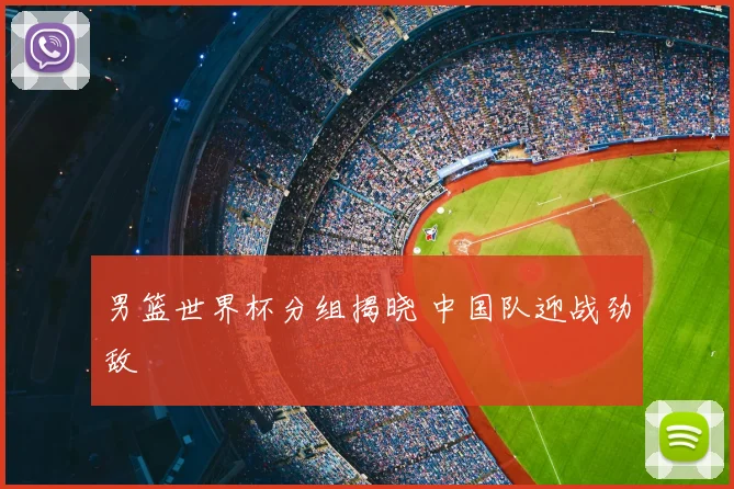 男篮世界杯分组揭晓 中国队迎战劲敌