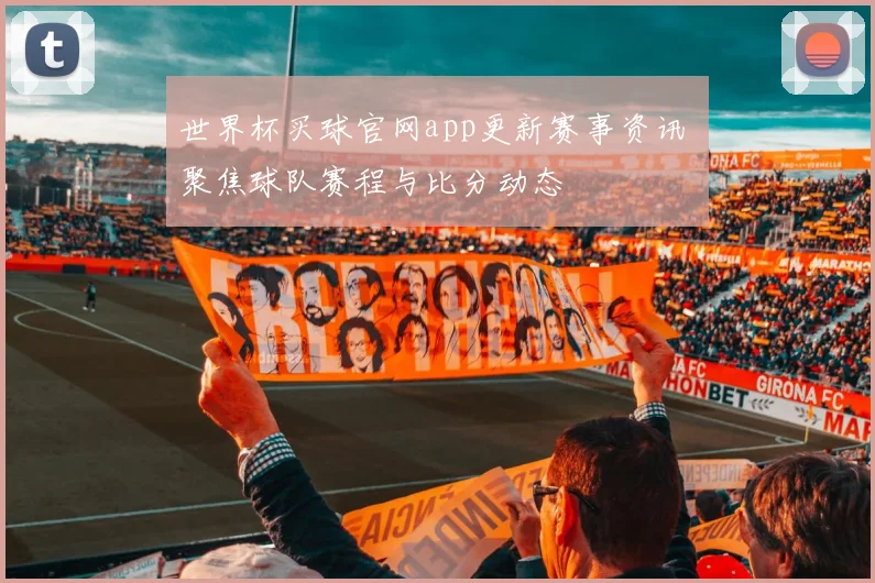 世界杯买球官网app更新赛事资讯 聚焦球队赛程与比分动态