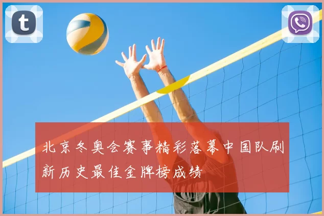 北京冬奥会赛事精彩落幕中国队刷新历史最佳金牌榜成绩