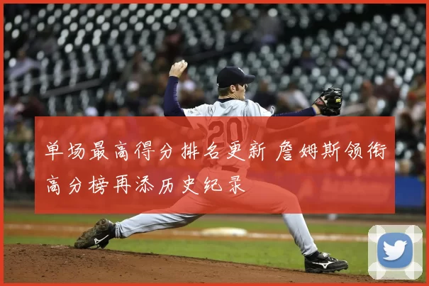 单场最高得分排名更新 詹姆斯领衔高分榜再添历史纪录