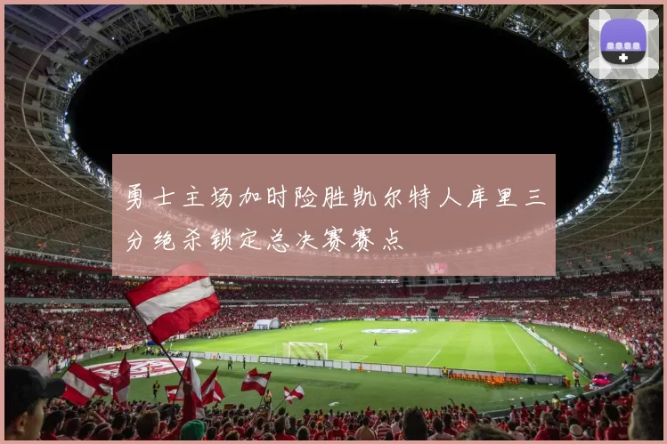 勇士主场加时险胜凯尔特人库里三分绝杀锁定总决赛赛点