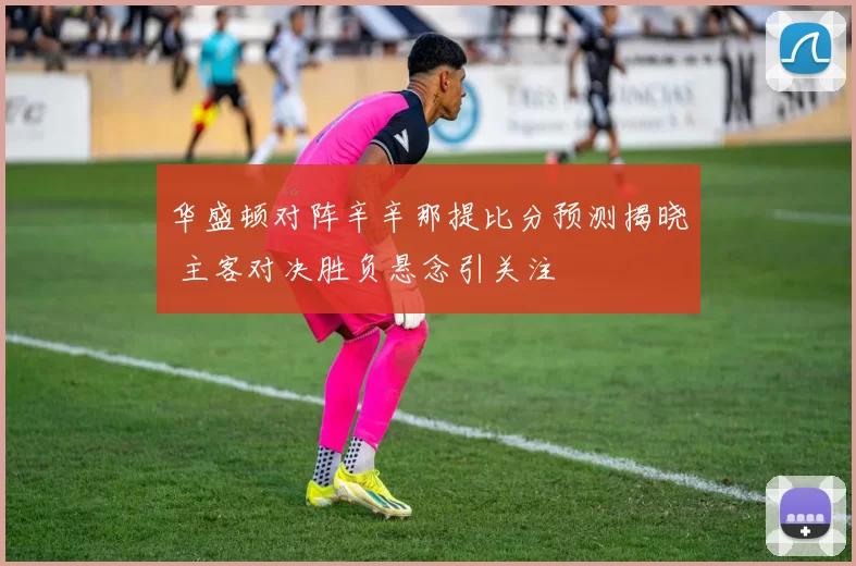华盛顿对阵辛辛那提比分预测揭晓 主客对决胜负悬念引关注