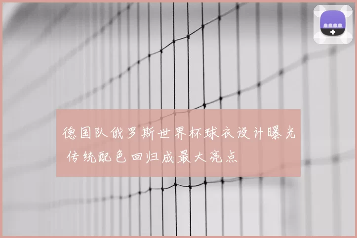 德国队俄罗斯世界杯球衣设计曝光 传统配色回归成最大亮点