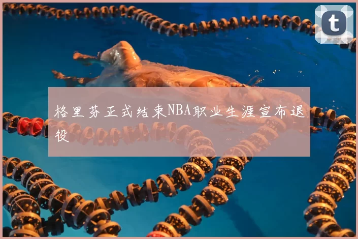 格里芬正式结束NBA职业生涯宣布退役