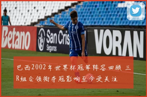 巴西2002年世界杯冠军阵容回顾 三R组合领衔夺冠影响至今受关注