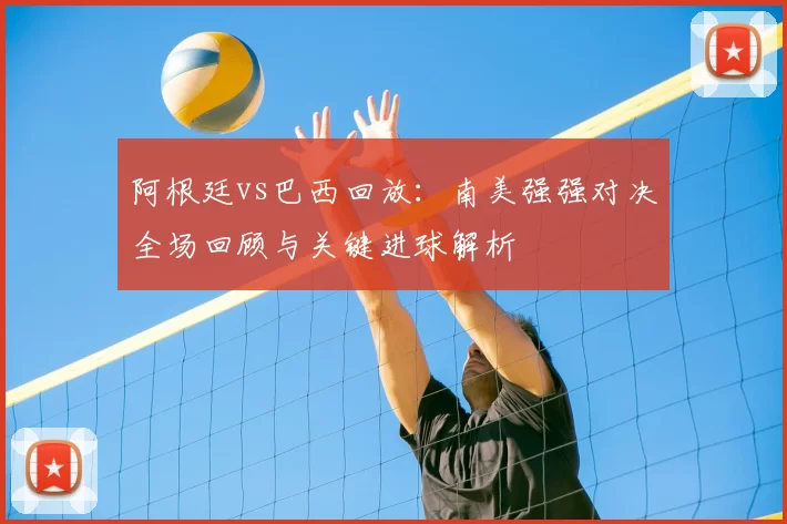 阿根廷vs巴西回放：南美强强对决全场回顾与关键进球解析