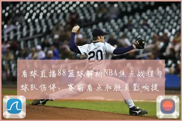 看球直播88篮球解析NBA焦点战程与球队伤停，赛前看点和胜负影响提前梳理