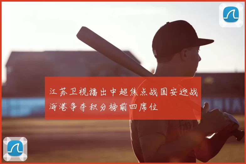 江苏卫视播出中超焦点战国安迎战海港争夺积分榜前四席位