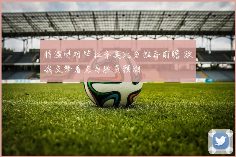 特温特对阵拉齐奥比分推荐前瞻 欧战交锋看点与胜负预测