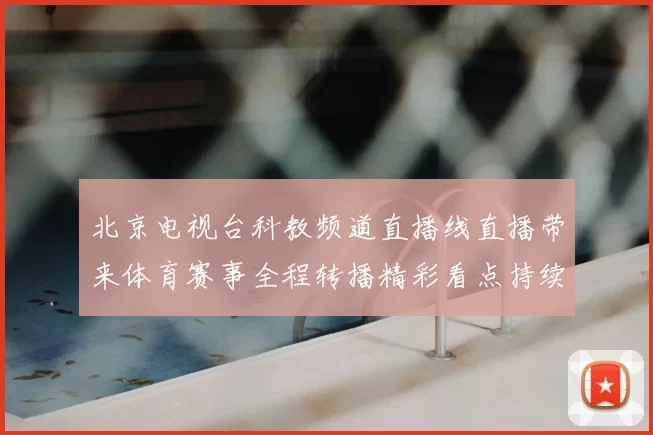 北京电视台科教频道直播线直播带来体育赛事全程转播精彩看点持续升温