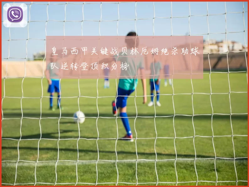 皇马西甲关键战贝林厄姆绝杀助球队逆转登顶积分榜
