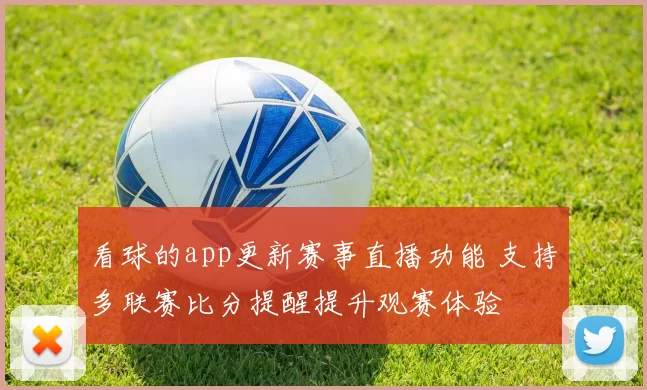 看球的app更新赛事直播功能 支持多联赛比分提醒提升观赛体验