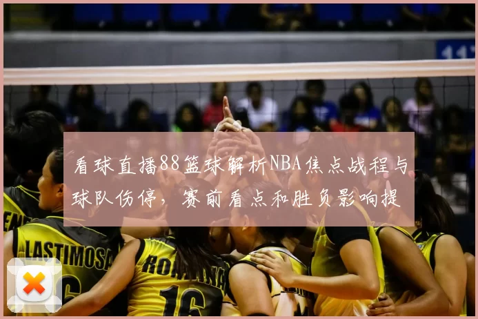 看球直播88篮球解析NBA焦点战程与球队伤停，赛前看点和胜负影响提前梳理