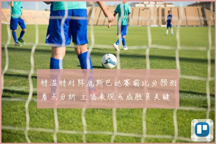 特温特对阵鹿斯巴达赛前比分预测看点分析 主场表现或成胜负关键