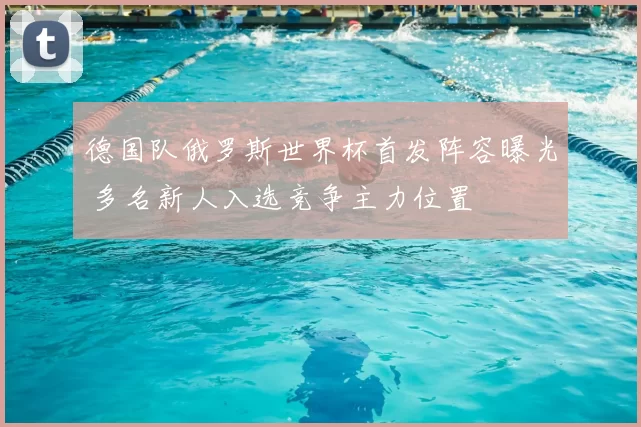 德国队俄罗斯世界杯首发阵容曝光 多名新人入选竞争主力位置