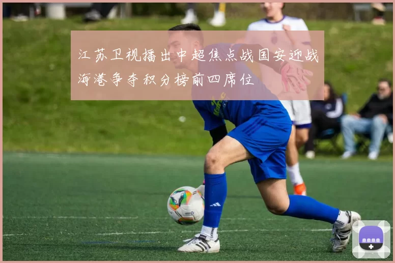 江苏卫视播出中超焦点战国安迎战海港争夺积分榜前四席位
