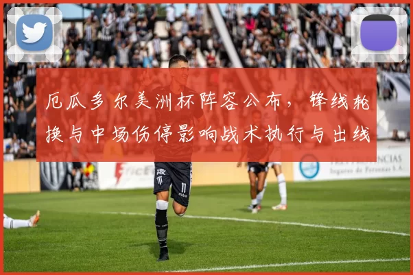 厄瓜多尔美洲杯阵容公布,锋线轮换与中场伤停影响战术执行与出线形势