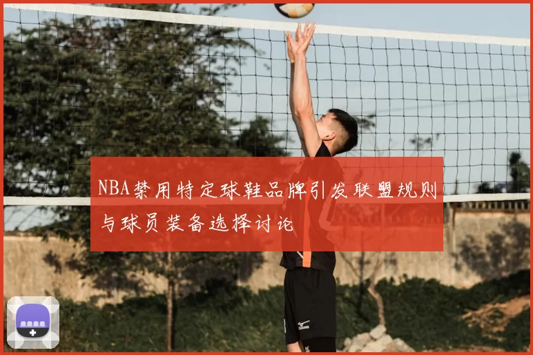 NBA禁用特定球鞋品牌引发联盟规则与球员装备选择讨论