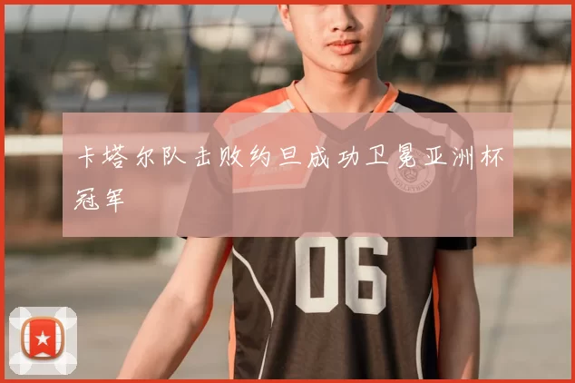 卡塔尔队击败约旦成功卫冕亚洲杯冠军