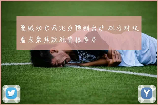 曼城切尔西比分预测出炉 双方对攻看点聚焦欧冠资格争夺