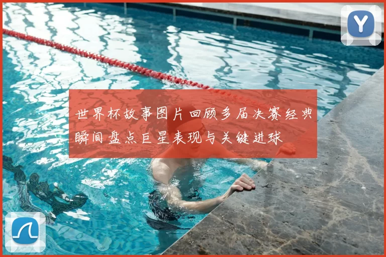 世界杯故事图片回顾多届决赛经典瞬间盘点巨星表现与关键进球