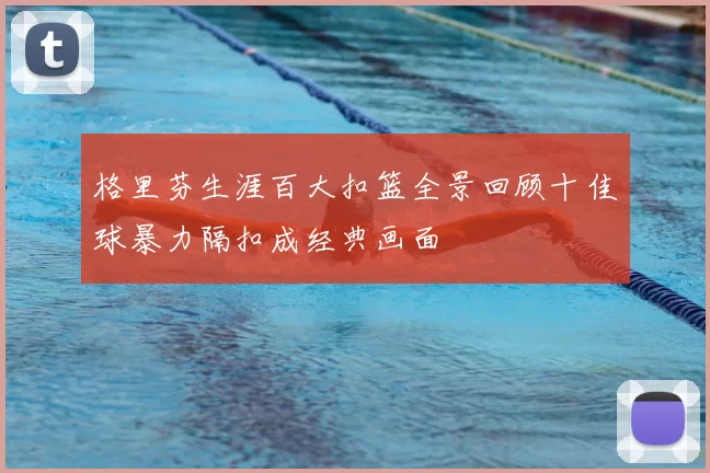 格里芬生涯百大扣篮全景回顾十佳球暴力隔扣成经典画面