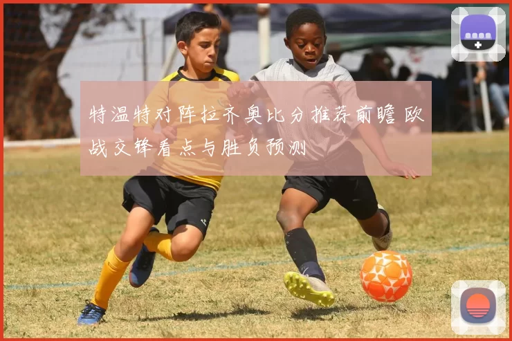 特温特对阵拉齐奥比分推荐前瞻 欧战交锋看点与胜负预测