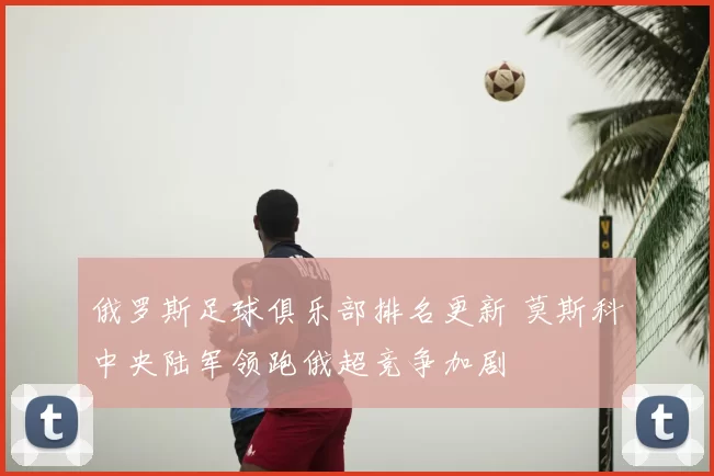 俄罗斯足球俱乐部排名更新 莫斯科中央陆军领跑俄超竞争加剧