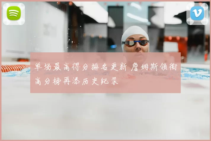 单场最高得分排名更新 詹姆斯领衔高分榜再添历史纪录