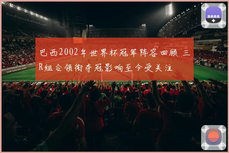 巴西2002年世界杯冠军阵容回顾 三R组合领衔夺冠影响至今受关注