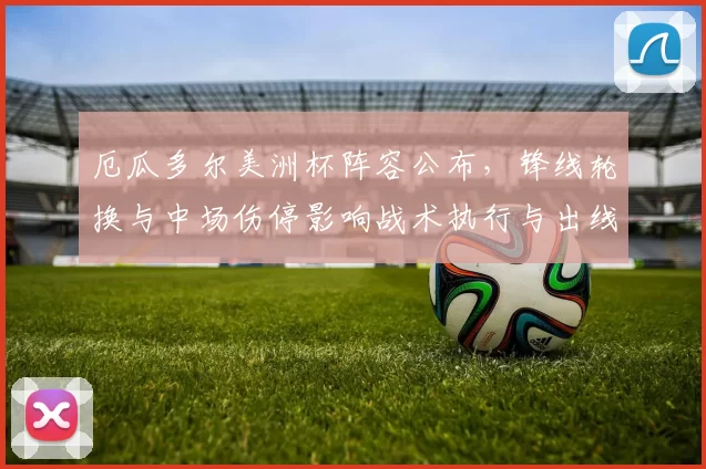 厄瓜多尔美洲杯阵容公布,锋线轮换与中场伤停影响战术执行与出线形势