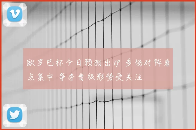 欧罗巴杯今日预测出炉 多场对阵看点集中 争夺晋级形势受关注