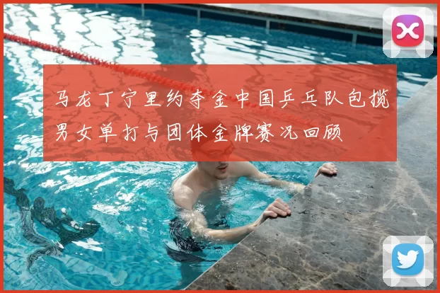 马龙丁宁里约夺金中国乒乓队包揽男女单打与团体金牌赛况回顾