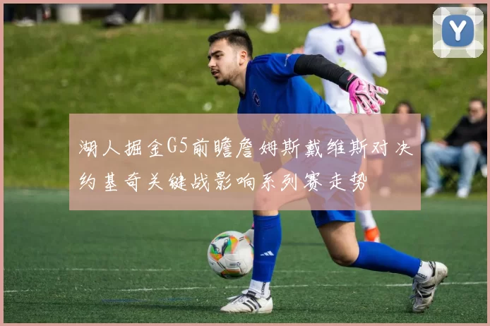 湖人掘金G5前瞻詹姆斯戴维斯对决约基奇关键战影响系列赛走势